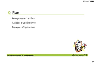 27/02/2016
74
Formation Android 6, niveau Expert alphorm.com™©
Plan
• Enregistrer un certificat
• Accéder à Google Drive
• Exemples d’opérations
 