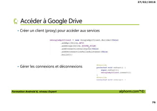 27/02/2016
76
Formation Android 6, niveau Expert alphorm.com™©
Accéder à Google Drive
• Créer un client (proxy) pour accéder aux services
• Gérer les connexions et déconnexions
 