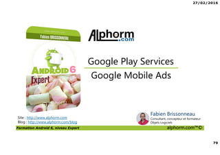 27/02/2016
79
Formation Android 6, niveau Expert alphorm.com™©
Site : http://www.alphorm.com
Blog : http://www.alphorm.com/blog
Google Mobile Ads
Google Play Services
Fabien Brissonneau
Consultant, concepteur et formateur
Objets Logiciels
 