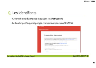 27/02/2016
82
Formation Android 6, niveau Expert alphorm.com™©
Les identifiants
• Créer un bloc d’annonce et suivant les instructions
• Le lien https://support.google.com/admob/answer/3052638
 