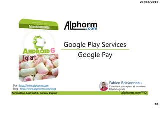 27/02/2016
86
Formation Android 6, niveau Expert alphorm.com™©
Site : http://www.alphorm.com
Blog : http://www.alphorm.com/blog
Google Pay
Google Play Services
Fabien Brissonneau
Consultant, concepteur et formateur
Objets Logiciels
 
