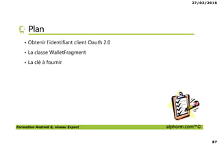 27/02/2016
87
Formation Android 6, niveau Expert alphorm.com™©
Plan
• Obtenir l’identifiant client Oauth 2.0
• La classe WalletFragment
• La clé à fournir
 