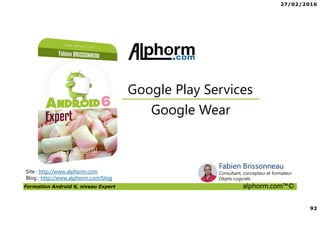 27/02/2016
92
Formation Android 6, niveau Expert alphorm.com™©
Site : http://www.alphorm.com
Blog : http://www.alphorm.com/blog
Google Wear
Google Play Services
Fabien Brissonneau
Consultant, concepteur et formateur
Objets Logiciels
 