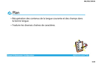 06/03/2016
110
Drupal 8 Webmaster Configurateur alphorm.com™©
Plan
• Récupération des contenus de la langue courante et des champs dans
la bonne langue.
• Traduire les diverses chaînes de caractères.
 