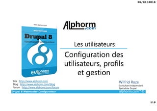 06/03/2016
119
Drupal 8 Webmaster Configurateur alphorm.com™©
Site : http://www.alphorm.com
Blog : http://www.alphorm.com/blog
Forum : http://www.alphorm.com/forum
Wilfrid Roze
Consultant Indépendant
Spécialiste Drupal
Configuration des
utilisateurs, profils
et gestion
Les utilisateurs
 