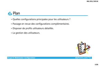 06/03/2016
120
Drupal 8 Webmaster Configurateur alphorm.com™©
Plan
• Quelles configurations principales pour les utilisateurs ?
• Passage en revue des configurations complémentaires.
• Disposer de profils utilisateurs détaillés.
• La gestion des utilisateurs.
 