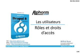 06/03/2016
126
Drupal 8 Webmaster Configurateur alphorm.com™©
Site : http://www.alphorm.com
Blog : http://www.alphorm.com/blog
Forum : http://www.alphorm.com/forum
Wilfrid Roze
Consultant Indépendant
Spécialiste Drupal
Rôles et droits
d’accès
Les utilisateurs
 
