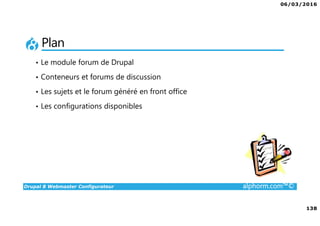 06/03/2016
138
Drupal 8 Webmaster Configurateur alphorm.com™©
Plan
• Le module forum de Drupal
• Conteneurs et forums de discussion
• Les sujets et le forum généré en front office
• Les configurations disponibles
 