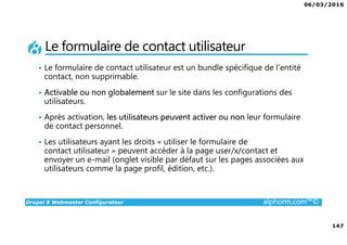 06/03/2016
8
Drupal 8 Webmaster Configurateur alphorm.com™©
Liens des ressources logicielles
Documentation :
www.drupal.org/documentation
www.drupal.org/drupal-7.0/fr
drupalfr.org/documentation
Forums :
drupal.stackexchange.com
Drupalfr.org/forum
www.drupal.org/forum
IRC FreeNode : #drupal-fr (irc.freenode.net).
 