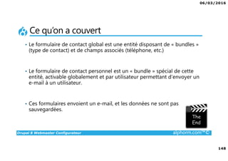 06/03/2016
8
Drupal 8 Webmaster Configurateur alphorm.com™©
Liens des ressources logicielles
Documentation :
www.drupal.org/documentation
www.drupal.org/drupal-7.0/fr
drupalfr.org/documentation
Forums :
drupal.stackexchange.com
Drupalfr.org/forum
www.drupal.org/forum
IRC FreeNode : #drupal-fr (irc.freenode.net).
 