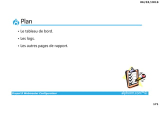 06/03/2016
171
Drupal 8 Webmaster Configurateur alphorm.com™©
Plan
• Le tableau de bord.
• Les logs.
• Les autres pages de rapport.
 