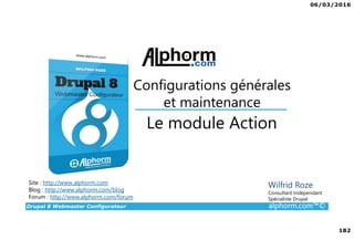 06/03/2016
182
Drupal 8 Webmaster Configurateur alphorm.com™©
Site : http://www.alphorm.com
Blog : http://www.alphorm.com/blog
Forum : http://www.alphorm.com/forum
Wilfrid Roze
Consultant Indépendant
Spécialiste Drupal
Le module Action
Configurations générales
et maintenance
 