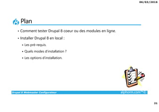 06/03/2016
21
Drupal 8 Webmaster Configurateur alphorm.com™©
Plan
• Comment tester Drupal 8 coeur ou des modules en ligne.
• Installer Drupal 8 en local :
Les pré-requis.
Quels modes d’installation ?
Les options d’installation.
 