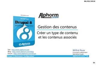 06/03/2016
3
Drupal 8 Webmaster Configurateur alphorm.com™©
Présentation du formateur
• Wilfrid Roze
• wilfrid.roze@emerya.fr
• Consultant / Formateur Drupal
• Gérant fondateur de la société émérya,
spécialisée en développement Drupal sur Paris et Tunis.
Mes références :
Mon profil LinkedIn : https://fr.linkedin.com/pub/wilfrid-roze/25/208/612
Site internet d’émérya : www.emerya.fr
 