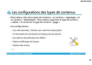 06/03/2016
3
Drupal 8 Webmaster Configurateur alphorm.com™©
Présentation du formateur
• Wilfrid Roze
• wilfrid.roze@emerya.fr
• Consultant / Formateur Drupal
• Gérant fondateur de la société émérya,
spécialisée en développement Drupal sur Paris et Tunis.
Mes références :
Mon profil LinkedIn : https://fr.linkedin.com/pub/wilfrid-roze/25/208/612
Site internet d’émérya : www.emerya.fr
 