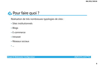 06/03/2016
5
Drupal 8 Webmaster Configurateur alphorm.com™©
Pour faire quoi ?
Réalisation de très nombreuses typologies de sites :
• Sites institutionnels
• Blogs
• E-commerce
• Intranet
• Réseaux sociaux
• ...
 