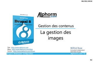 06/03/2016
52
Drupal 8 Webmaster Configurateur alphorm.com™©
Site : http://www.alphorm.com
Blog : http://www.alphorm.com/blog
Forum : http://www.alphorm.com/forum
Wilfrid Roze
Consultant Indépendant
Spécialiste Drupal
La gestion des
images
Gestion des contenus
 