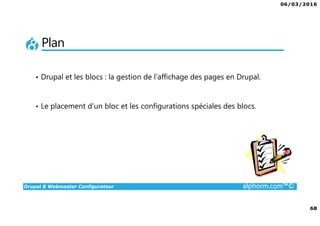 06/03/2016
68
Drupal 8 Webmaster Configurateur alphorm.com™©
Plan
• Drupal et les blocs : la gestion de l’affichage des pages en Drupal.
• Le placement d’un bloc et les configurations spéciales des blocs.
 