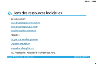 06/03/2016
8
Drupal 8 Webmaster Configurateur alphorm.com™©
Liens des ressources logicielles
Documentation :
www.drupal.org/documentation
www.drupal.org/drupal-7.0/fr
drupalfr.org/documentation
Forums :
drupal.stackexchange.com
Drupalfr.org/forum
www.drupal.org/forum
IRC FreeNode : #drupal-fr (irc.freenode.net).
 