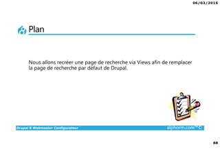 06/03/2016
88
Drupal 8 Webmaster Configurateur alphorm.com™©
Plan
Nous allons recréer une page de recherche via Views afin de remplacer
la page de recherche par défaut de Drupal.
 