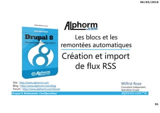 06/03/2016
91
Drupal 8 Webmaster Configurateur alphorm.com™©
Site : http://www.alphorm.com
Blog : http://www.alphorm.com/blog
Forum : http://www.alphorm.com/forum
Wilfrid Roze
Consultant Indépendant
Spécialiste Drupal
Création et import
de flux RSS
Les blocs et les
remontées automatiques
 
