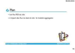 06/03/2016
92
Drupal 8 Webmaster Configurateur alphorm.com™©
Plan
• Les flux RSS du site.
• L’import des flux rss dans le site : le module aggregator.
 