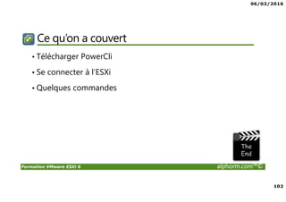 06/03/2016
102
Formation VMware ESXi 6 alphorm.com™©
Ce qu’on a couvert
• Télécharger PowerCli
• Se connecter à l’ESXi
• Quelques commandes
 