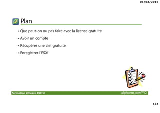 06/03/2016
104
Formation VMware ESXi 6 alphorm.com™©
Plan
• Que peut-on ou pas faire avec la licence gratuite
• Avoir un compte
• Récupérer une clef gratuite
• Enregistrer l’ESXi
 