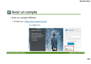 06/03/2016
106
Formation VMware ESXi 6 alphorm.com™©
Avoir un compte
• Avoir un compte VMware
A créer sur : https://my.vmware.com/fr
 