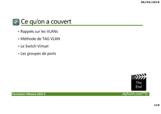 06/03/2016
119
Formation VMware ESXi 6 alphorm.com™©
Ce qu’on a couvert
• Rappels sur les VLANs
• Méthode de TAG VLAN
• Le Switch Virtuel
• Les groupes de ports
 