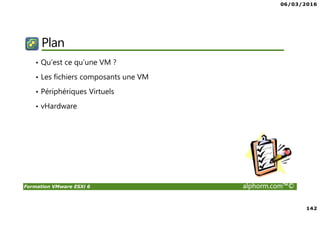 06/03/2016
142
Formation VMware ESXi 6 alphorm.com™©
Plan
• Qu’est ce qu’une VM ?
• Les fichiers composants une VM
• Périphériques Virtuels
• vHardware
 