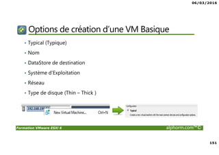 06/03/2016
151
Formation VMware ESXi 6 alphorm.com™©
Options de création d’une VM Basique
• Typical (Typique)
• Nom
• DataStore de destination
• Système d’Exploitation
• Réseau
• Type de disque (Thin – Thick )
 