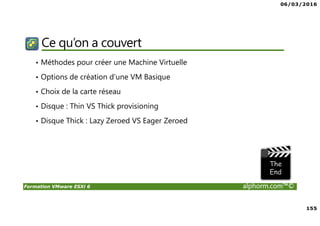 06/03/2016
9
Formation VMware ESXi 6 alphorm.com™©
Certifications
VMware Certified Professional sur vSphere 6 (VCP6) :
• Pour les personnes techniques qui veulent pour démontrer leur expertise sur vSphere et
progresser dans leur carrière
• Trois étapes pour devenir VCP6
1. Assister à un cours de VMware-autorisé
2. Acquérir de l'expérience avec vSphere
3. Réussir l'examen VCP6
• Après la réalisation de VCP6 :
VCIX 6 Datacenter Administration
• Administration avancée
VCIX 6 Conception Datacenter
• Design de Datacenter complexe
 
