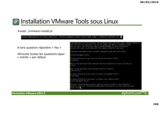 06/03/2016
190
Formation VMware ESXi 6 alphorm.com™©
Installation VMware Tools sous Linux
#sudo ./vmware-install.pl
#1ere question répondre « Yes »
#Ensuite toutes les questions taper
« entrée » par défaut
 