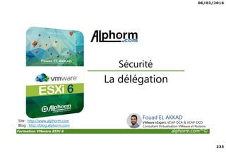 06/03/2016
235
Formation VMware ESXi 6 alphorm.com™©
La délégation
Sécurité
Site : http://www.alphorm.com
Blog : http://blog.alphorm.com
Fouad EL AKKAD
VMware vExpert, VCAP-DCA & VCAP-DCD
Consultant Virtualisation VMware et Nutanix
 
