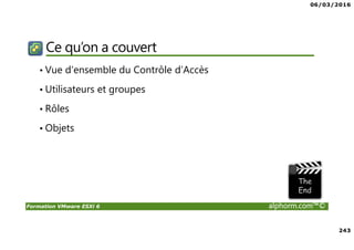 06/03/2016
243
Formation VMware ESXi 6 alphorm.com™©
Ce qu’on a couvert
• Vue d’ensemble du Contrôle d’Accès
• Utilisateurs et groupes
• Rôles
• Objets
 