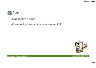 06/03/2016
273
Formation VMware ESXi 6 alphorm.com™©
Plan
• Que mettre à jour?
• Comment procéder à la mise jour en CLI
 