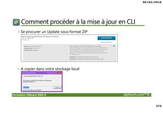 06/03/2016
275
Formation VMware ESXi 6 alphorm.com™©
Comment procéder à la mise à jour en CLI
• Se procurer un Update sous format ZIP
• A copier dans votre stockage local
 