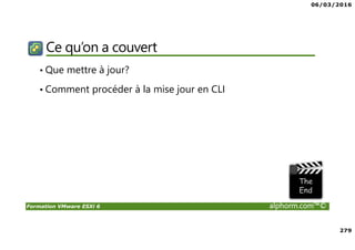 06/03/2016
279
Formation VMware ESXi 6 alphorm.com™©
Ce qu’on a couvert
• Que mettre à jour?
• Comment procéder à la mise jour en CLI
 