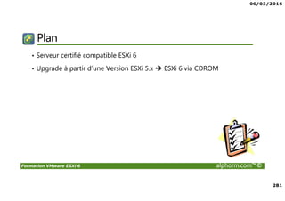 06/03/2016
281
Formation VMware ESXi 6 alphorm.com™©
Plan
• Serveur certifié compatible ESXi 6
• Upgrade à partir d’une Version ESXi 5.x ESXi 6 via CDROM
 