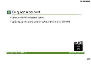06/03/2016
17
Formation VMware ESXi 6 alphorm.com™©
Domaines d’application
Virtualize Everything…
• Serveur (Windows, Linux)
ESXi/vSphere, Hyper-v, XenServer, KVM,…
• Applications (Office, veille application,…)
Citrix XenApp, MS App-v, Vmware Thinapp,…
• Postes de Travail (Windows sous Thin Client, …)
Citrix XenDesktop, MS VDI, Vmware Horizon
• Stockage (vSAN, agrégations de baie,…)
• Réseau (Switch Virtuel, firewall,…)
 