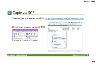 06/03/2016
293
Formation VMware ESXi 6 alphorm.com™©
Copie via SCP
• Télécharger et installer WinSCP : https://winscp.net/eng/download.php
• Ouvrir une session sur vos 2 ESXi
 