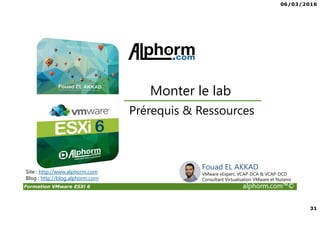 06/03/2016
31
Formation VMware ESXi 6 alphorm.com™©
Fouad EL AKKAD
VMware vExpert, VCAP-DCA & VCAP-DCD
Consultant Virtualisation VMware et Nutanix
Site : http://www.alphorm.com
Blog : http://blog.alphorm.com
Prérequis & Ressources
Monter le lab
 