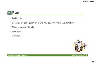 06/03/2016
40
Formation VMware ESXi 6 alphorm.com™©
Plan
• To Do List
• Création et configuration d’une VM sous VMware Workstation
• Mise en réseau de VM
• Snapshot
• Résultat
 