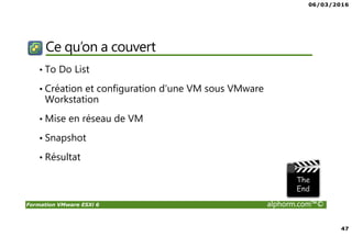 06/03/2016
47
Formation VMware ESXi 6 alphorm.com™©
Ce qu’on a couvert
• To Do List
• Création et configuration d’une VM sous VMware
Workstation
• Mise en réseau de VM
• Snapshot
• Résultat
 