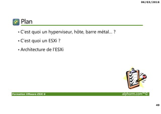 06/03/2016
49
Formation VMware ESXi 6 alphorm.com™©
Plan
• C’est quoi un hyperviseur, hôte, barre métal… ?
• C’est quoi un ESXi ?
• Architecture de l’ESXi
 