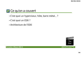 06/03/2016
54
Formation VMware ESXi 6 alphorm.com™©
Ce qu’on a couvert
• C’est quoi un hyperviseur, hôte, barre métal… ?
• C’est quoi un ESXi ?
• Architecture de l’ESXi
 