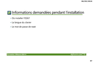 06/03/2016
67
Formation VMware ESXi 6 alphorm.com™©
Informations demandées pendant l’installation
• Où installer l’ESXi?
• La langue du clavier
• Le mot de passe de root
 
