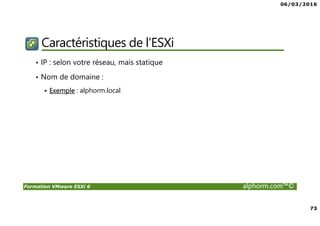06/03/2016
73
Formation VMware ESXi 6 alphorm.com™©
Caractéristiques de l’ESXi
• IP : selon votre réseau, mais statique
• Nom de domaine :
Exemple : alphorm.local
 