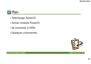 06/03/2016
97
Formation VMware ESXi 6 alphorm.com™©
Plan
• Télécharger PowerCli
• Activer module PowerCli
• Se connecter à l’ESXi
• Quelques commandes
 